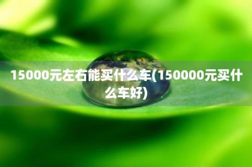 15000元左右能买什么车(150000元买什么车好)