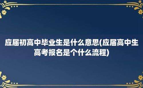 应届初高中毕业生是什么意思(应届高中生高考报名是个什么流程)