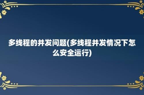 多线程的并发问题(多线程并发情况下怎么安全运行)