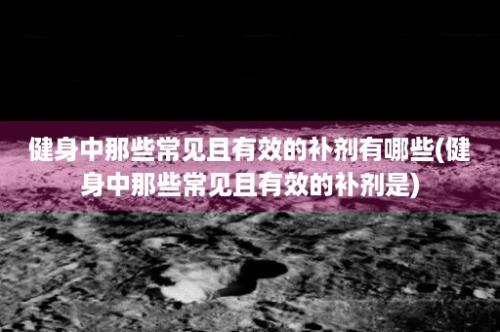 健身中那些常见且有效的补剂有哪些(健身中那些常见且有效的补剂是)