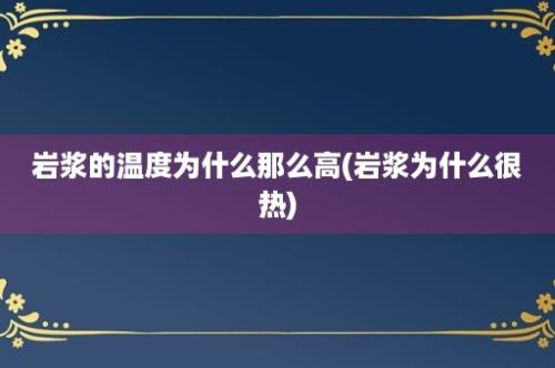 岩浆的温度为什么那么高(岩浆为什么很热)