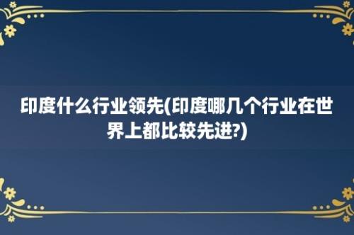 印度什么行业领先(印度哪几个行业在世界上都比较先进?)