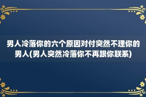 男人冷落你的六个原因对付突然不理你的男人(男人突然冷落你不再跟你联系)