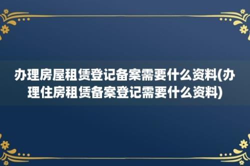 办理房屋租赁登记备案需要什么资料(办理住房租赁备案登记需要什么资料)