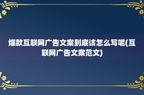 爆款互联网广告文案到底该怎么写呢(互联网广告文案范文)