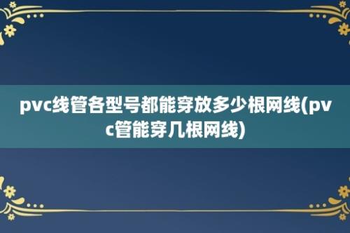 pvc线管各型号都能穿放多少根网线(pvc管能穿几根网线)