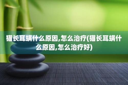 猫长耳螨什么原因,怎么治疗(猫长耳螨什么原因,怎么治疗好)