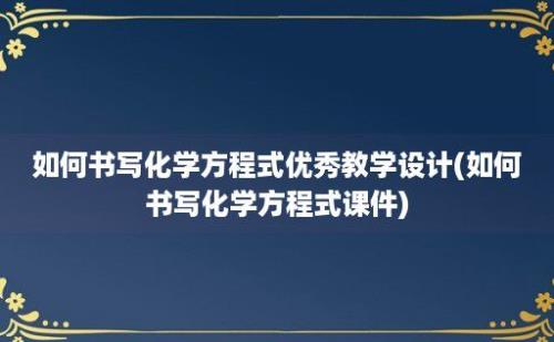 如何书写化学方程式优秀教学设计(如何书写化学方程式课件)