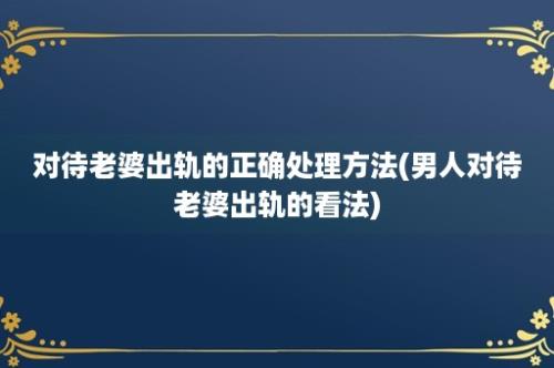 对待老婆出轨的正确处理方法(男人对待老婆出轨的看法)