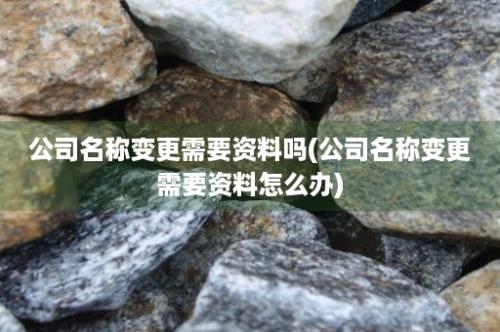 公司名称变更需要资料吗(公司名称变更需要资料怎么办)