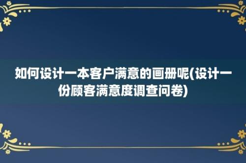 如何设计一本客户满意的画册呢(设计一份顾客满意度调查问卷)