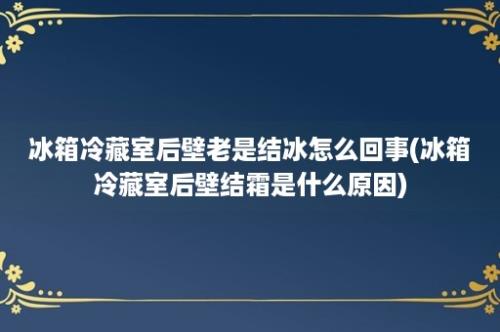 冰箱冷藏室后壁老是结冰怎么回事(冰箱冷藏室后壁结霜是什么原因)