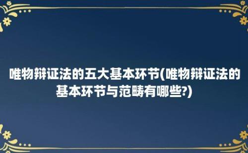 唯物辩证法的五大基本环节(唯物辩证法的基本环节与范畴有哪些?)