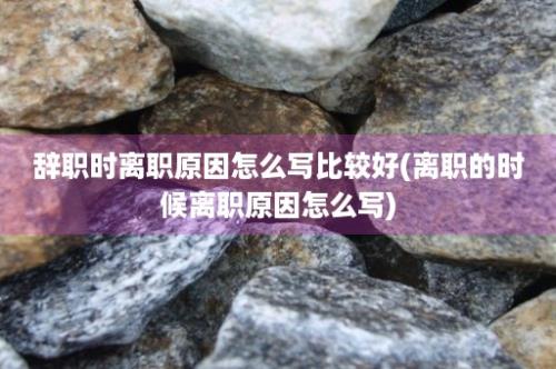 辞职时离职原因怎么写比较好(离职的时候离职原因怎么写)