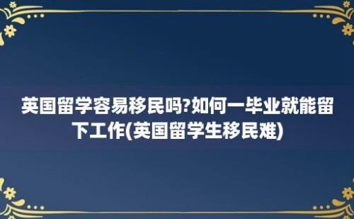 英国留学容易移民吗?如何一毕业就能留下工作(英国留学生移民难)