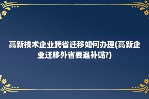 高新技术企业跨省迁移如何办理(高新企业迁移外省要退补贴?)