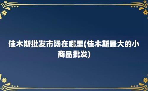 佳木斯批发市场在哪里(佳木斯最大的小商品批发)