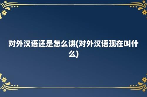 对外汉语还是怎么讲(对外汉语现在叫什么)