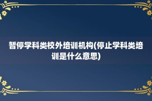 暂停学科类校外培训机构(停止学科类培训是什么意思)