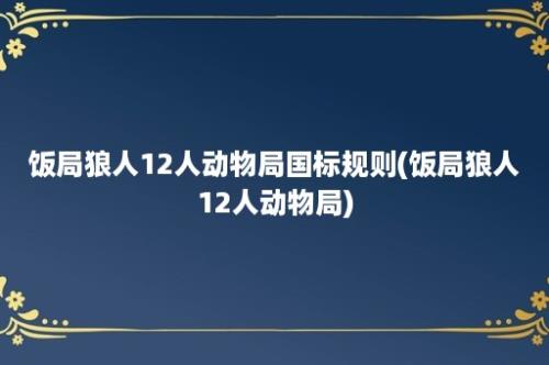 饭局狼人12人动物局国标规则(饭局狼人12人动物局)