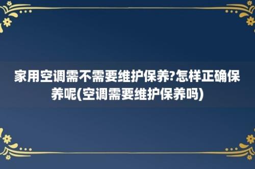 家用空调需不需要维护保养?怎样正确保养呢(空调需要维护保养吗)