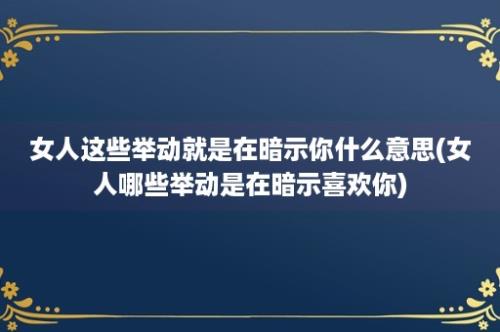 女人这些举动就是在暗示你什么意思(女人哪些举动是在暗示喜欢你)