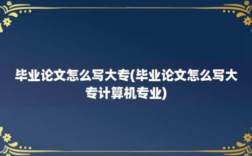 毕业论文怎么写大专(毕业论文怎么写大专计算机专业)