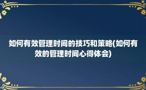 如何有效管理时间的技巧和策略(如何有效的管理时间心得体会)