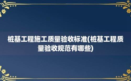 桩基工程施工质量验收标准(桩基工程质量验收规范有哪些)