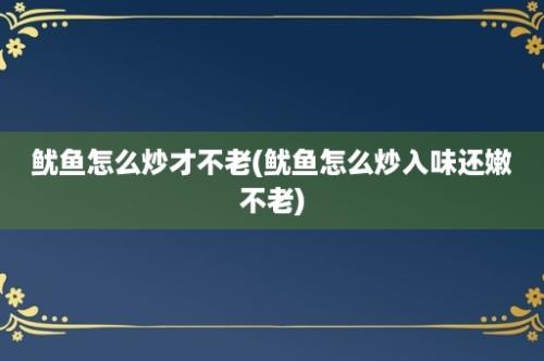 鱿鱼怎么炒才不老(鱿鱼怎么炒入味还嫩不老)