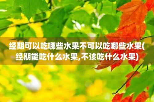 经期可以吃哪些水果不可以吃哪些水果(经期能吃什么水果,不该吃什么水果)