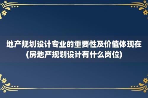 地产规划设计专业的重要性及价值体现在(房地产规划设计有什么岗位)