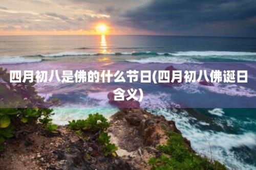 四月初八是佛的什么节日(四月初八佛诞日含义)