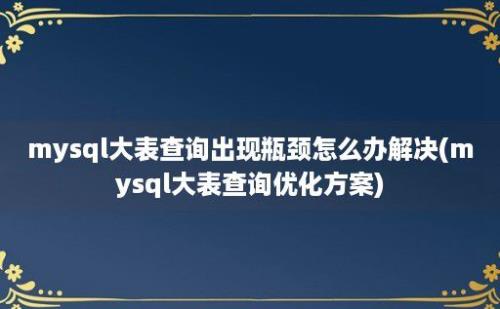 mysql大表查询出现瓶颈怎么办解决(mysql大表查询优化方案)