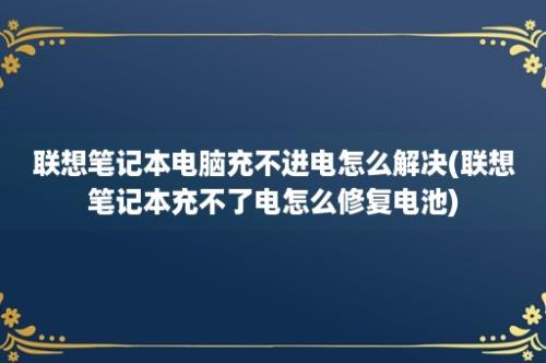 联想笔记本电脑充不进电怎么解决(联想笔记本充不了电怎么修复电池)