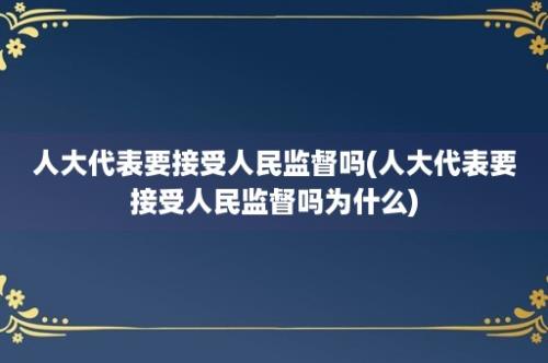 人大代表要接受人民监督吗(人大代表要接受人民监督吗为什么)