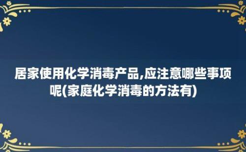 居家使用化学消毒产品,应注意哪些事项呢(家庭化学消毒的方法有)