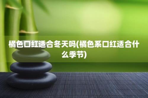 橘色口红适合冬天吗(橘色系口红适合什么季节)