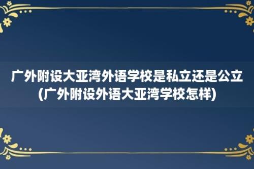 广外附设大亚湾外语学校是私立还是公立(广外附设外语大亚湾学校怎样)