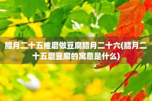 腊月二十五推磨做豆腐腊月二十六(腊月二十五磨豆腐的寓意是什么)