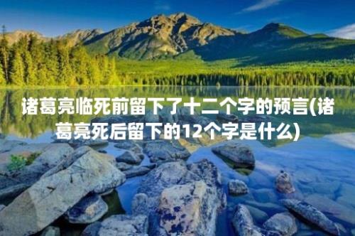 诸葛亮临死前留下了十二个字的预言(诸葛亮死后留下的12个字是什么)