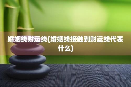 婚姻线财运线(婚姻线接触到财运线代表什么)