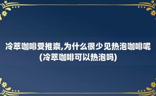 冷萃咖啡受推崇,为什么很少见热泡咖啡呢(冷萃咖啡可以热泡吗)