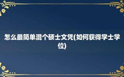 怎么最简单混个硕士文凭(如何获得学士学位)