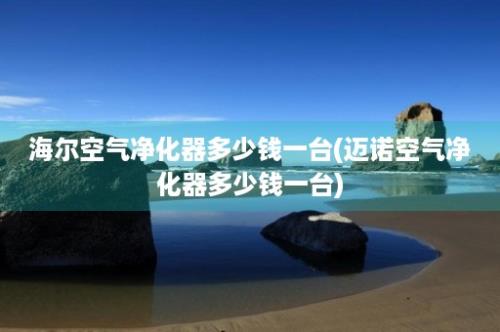 海尔空气净化器多少钱一台(迈诺空气净化器多少钱一台)