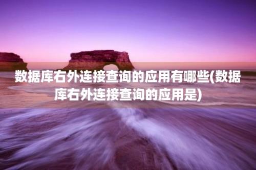 数据库右外连接查询的应用有哪些(数据库右外连接查询的应用是)