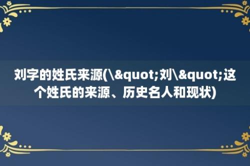 刘字的姓氏来源(\"刘\"这个姓氏的来源、历史名人和现状)