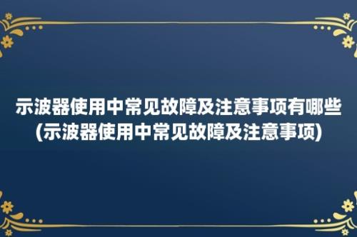 示波器使用中常见故障及注意事项有哪些(示波器使用中常见故障及注意事项)