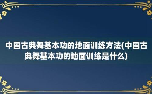 中国古典舞基本功的地面训练方法(中国古典舞基本功的地面训练是什么)