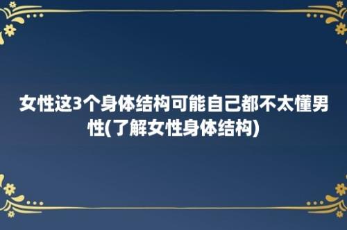 女性这3个身体结构可能自己都不太懂男性(了解女性身体结构)